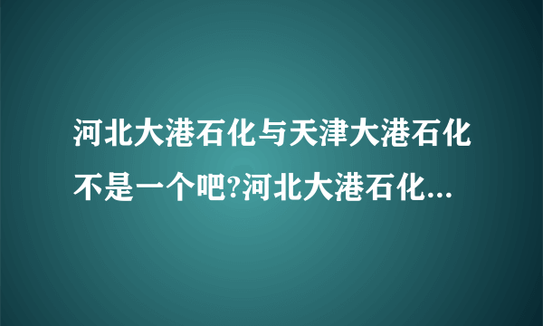 河北大港石化与天津大港石化不是一个吧?河北大港石化怎么样啊？急急急急急？