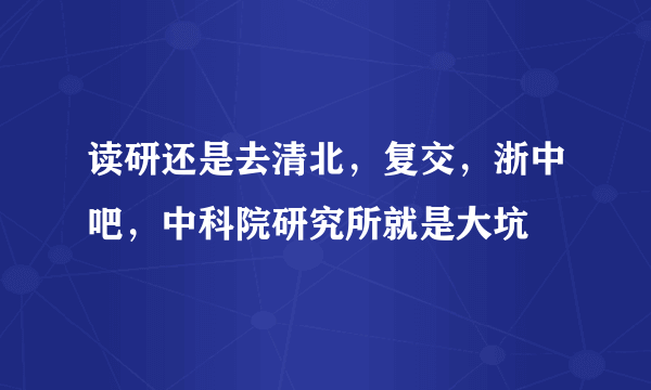 读研还是去清北，复交，浙中吧，中科院研究所就是大坑