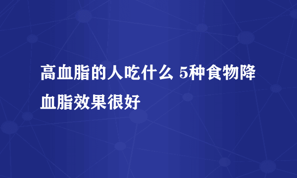 高血脂的人吃什么 5种食物降血脂效果很好