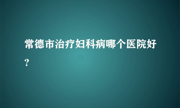 常德市治疗妇科病哪个医院好？