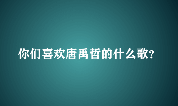 你们喜欢唐禹哲的什么歌？