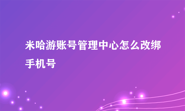 米哈游账号管理中心怎么改绑手机号