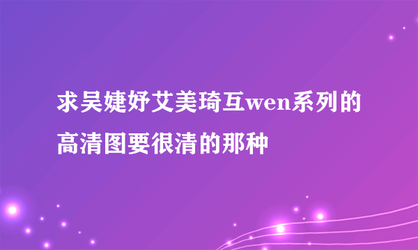 求吴婕妤艾美琦互wen系列的高清图要很清的那种