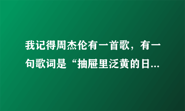 我记得周杰伦有一首歌，有一句歌词是“抽屉里泛黄的日记”，但是我记不起来了，有谁能告诉我的？