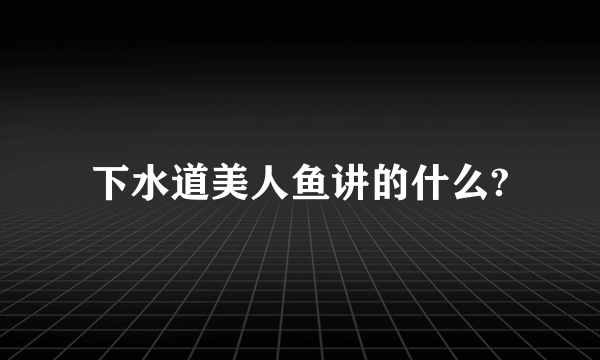 下水道美人鱼讲的什么?