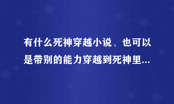 有什么死神穿越小说、也可以是带别的能力穿越到死神里面的、死神里主角最好是原创 完结的 长一点的 男主