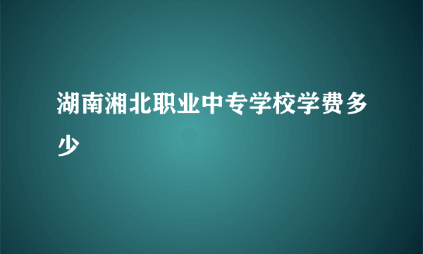 湖南湘北职业中专学校学费多少