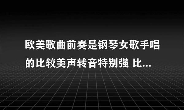 欧美歌曲前奏是钢琴女歌手唱的比较美声转音特别强 比较像是在演唱会上唱的