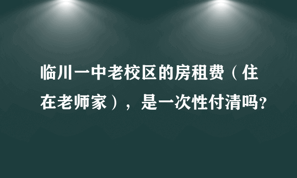 临川一中老校区的房租费（住在老师家），是一次性付清吗？