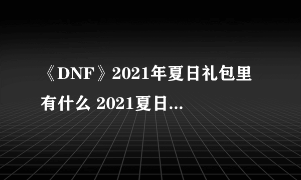 《DNF》2021年夏日礼包里有什么 2021夏日礼包内容汇总