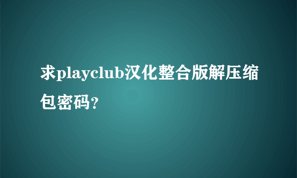 求playclub汉化整合版解压缩包密码？