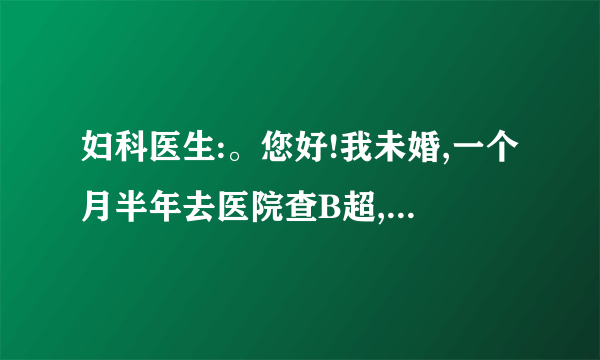 妇科医生:。您好!我未婚,一个月半年去医院查B超,结果查出有盆腔积液,肾积水,..