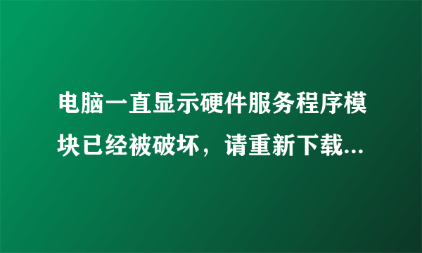 电脑一直显示硬件服务程序模块已经被破坏，请重新下载安装。怎么解决