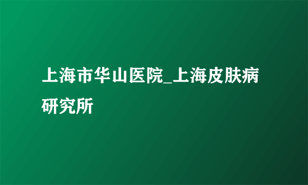 上海市华山医院_上海皮肤病研究所