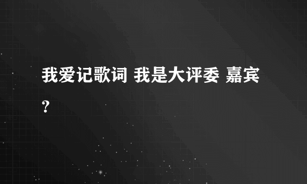 我爱记歌词 我是大评委 嘉宾？