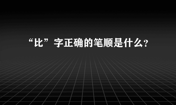 “比”字正确的笔顺是什么？