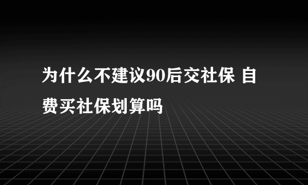 为什么不建议90后交社保 自费买社保划算吗