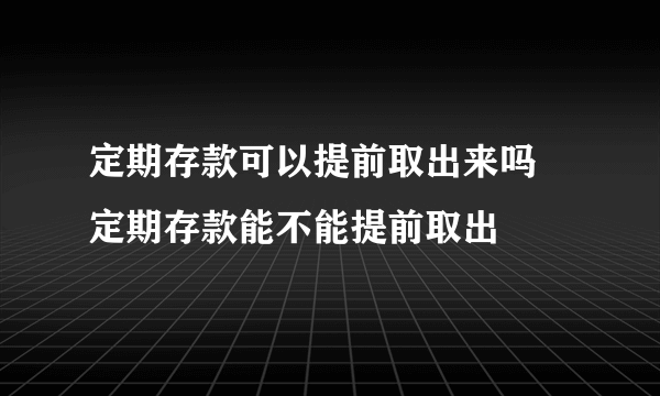 定期存款可以提前取出来吗 定期存款能不能提前取出