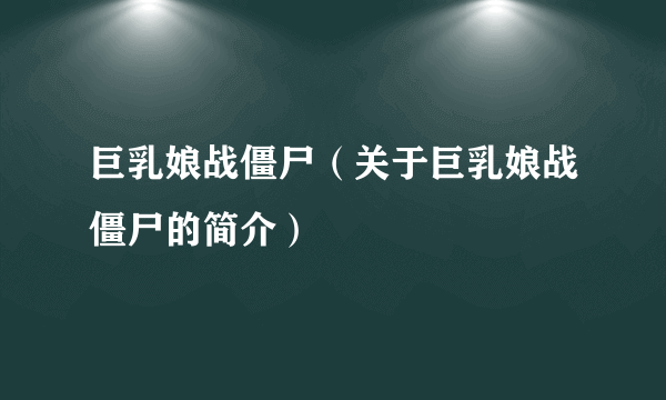 巨乳娘战僵尸（关于巨乳娘战僵尸的简介）