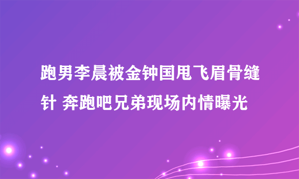 跑男李晨被金钟国甩飞眉骨缝针 奔跑吧兄弟现场内情曝光