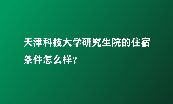 天津科技大学研究生院的住宿条件怎么样？