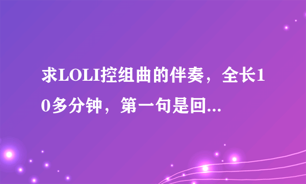 求LOLI控组曲的伴奏，全长10多分钟，第一句是回老家结婚的那个。可以给下载地址，不过不要和这无关的了。