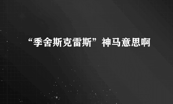 “季舍斯克雷斯”神马意思啊