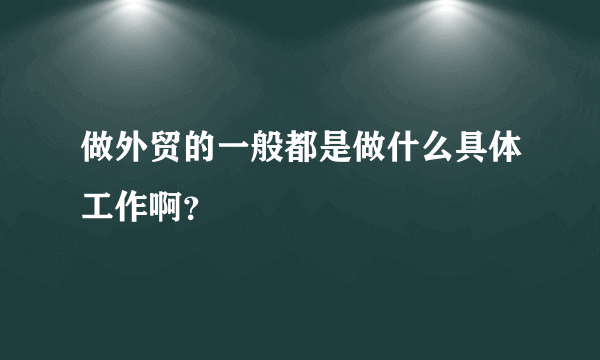 做外贸的一般都是做什么具体工作啊？