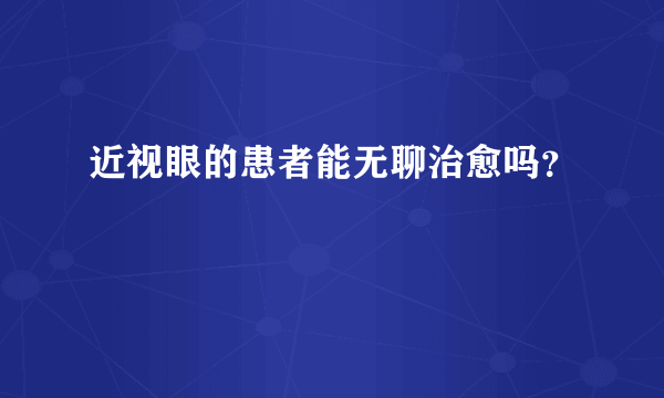 近视眼的患者能无聊治愈吗？