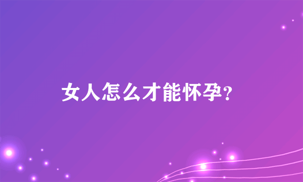 女人怎么才能怀孕？