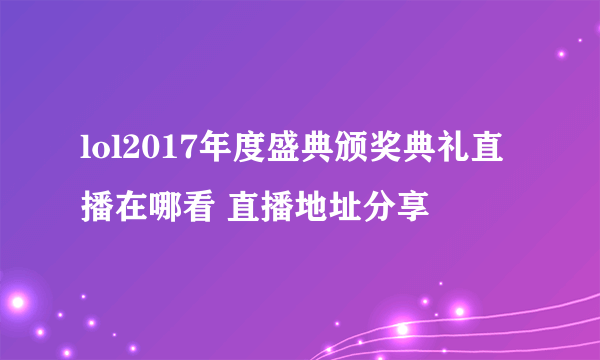 lol2017年度盛典颁奖典礼直播在哪看 直播地址分享