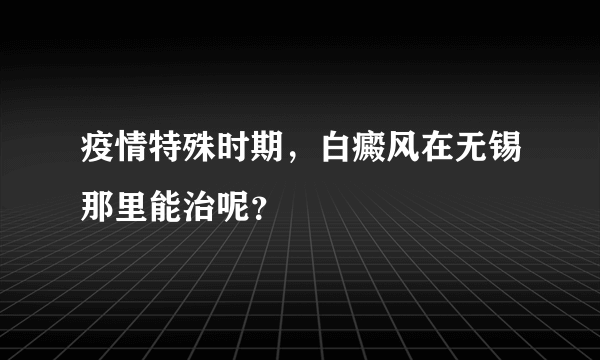 疫情特殊时期，白癜风在无锡那里能治呢？