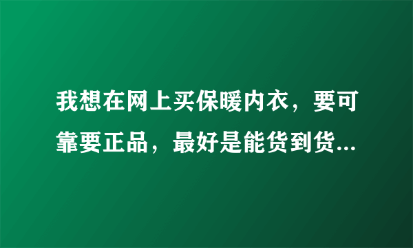 我想在网上买保暖内衣，要可靠要正品，最好是能货到货款的，请问哪里有?谢谢？