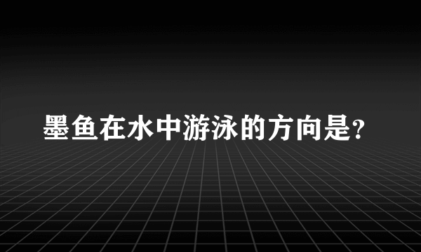 墨鱼在水中游泳的方向是？