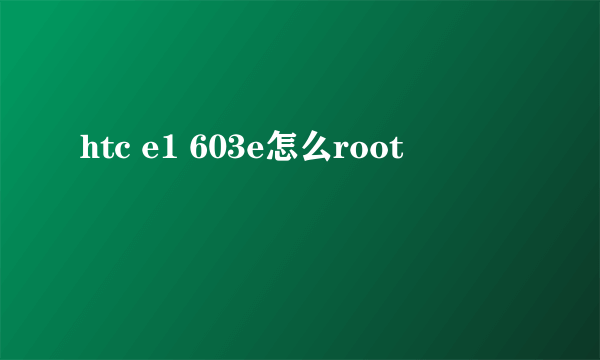 htc e1 603e怎么root