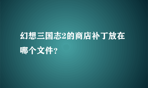 幻想三国志2的商店补丁放在哪个文件？