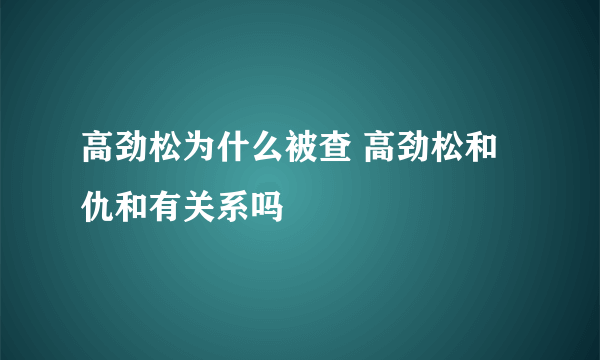 高劲松为什么被查 高劲松和仇和有关系吗