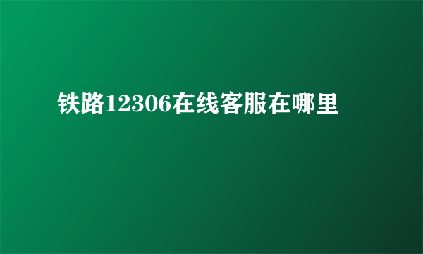 铁路12306在线客服在哪里