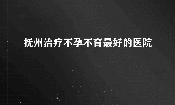 抚州治疗不孕不育最好的医院