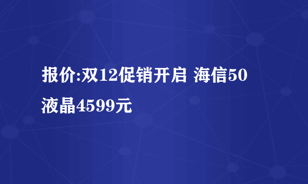 报价:双12促销开启 海信50吋液晶4599元