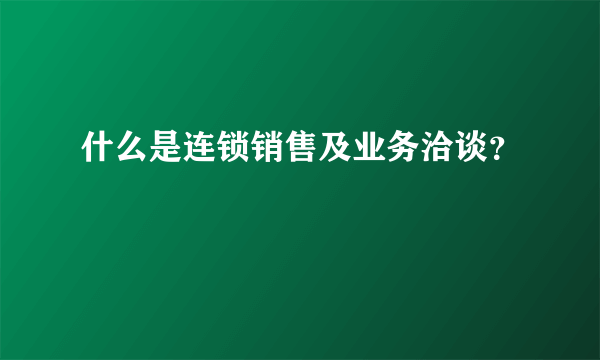 什么是连锁销售及业务洽谈？