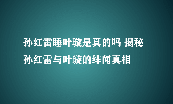 孙红雷睡叶璇是真的吗 揭秘孙红雷与叶璇的绯闻真相