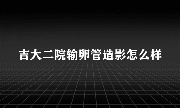 吉大二院输卵管造影怎么样