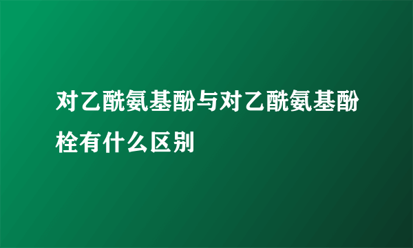 对乙酰氨基酚与对乙酰氨基酚栓有什么区别