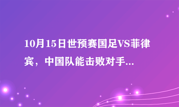 10月15日世预赛国足VS菲律宾，中国队能击败对手取得3连胜吗？