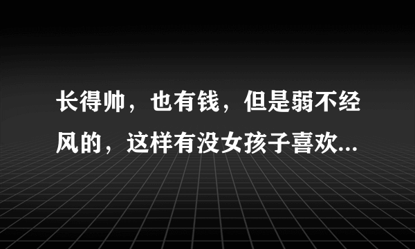 长得帅，也有钱，但是弱不经风的，这样有没女孩子喜欢，还是说强壮的