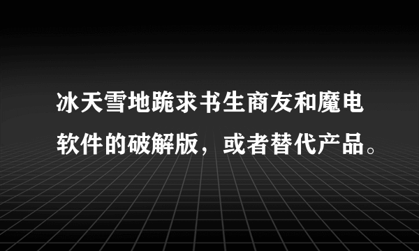 冰天雪地跪求书生商友和魔电软件的破解版，或者替代产品。