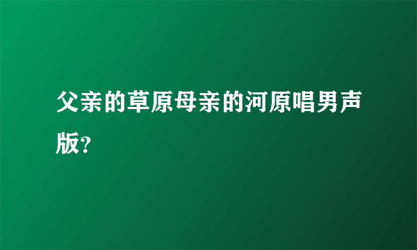 父亲的草原母亲的河原唱男声版？