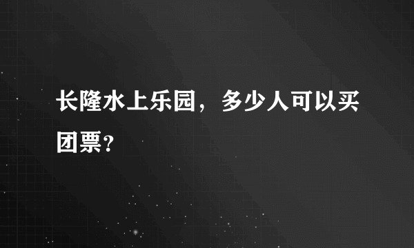 长隆水上乐园，多少人可以买团票？