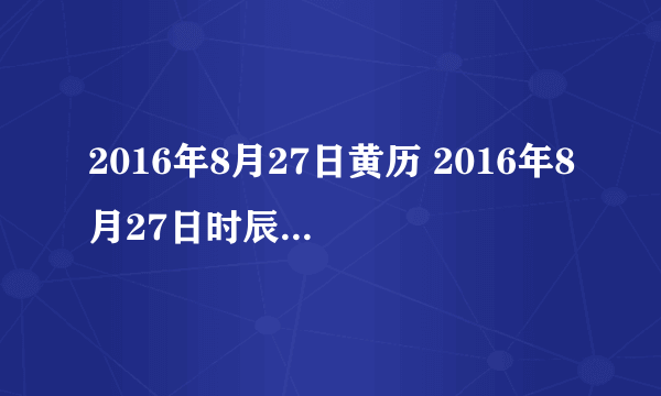 2016年8月27日黄历 2016年8月27日时辰凶吉查询